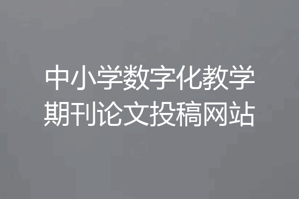 中小学数字化教学期刊论文投稿网站