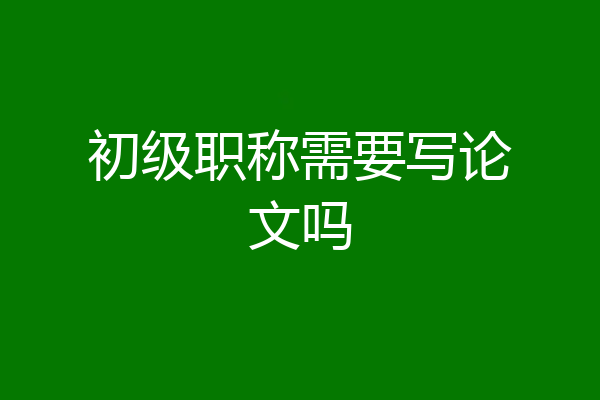 初级职称需要写论文吗