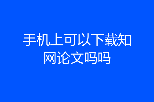 手机上可以下载知网论文吗吗