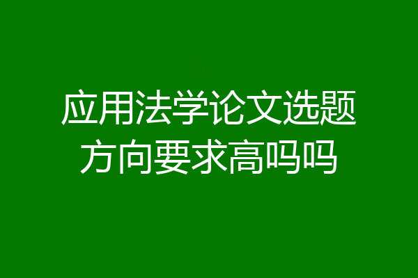 应用法学论文选题方向要求高吗吗