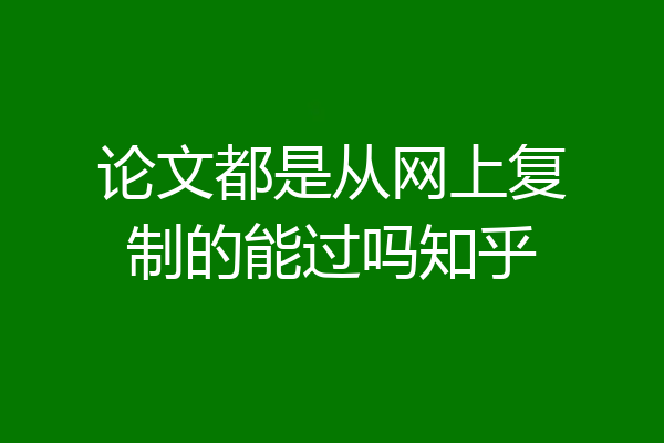 论文都是从网上复制的能过吗知乎