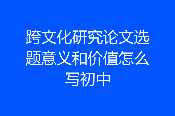 跨文化研究论文选题意义和价值怎么写初中