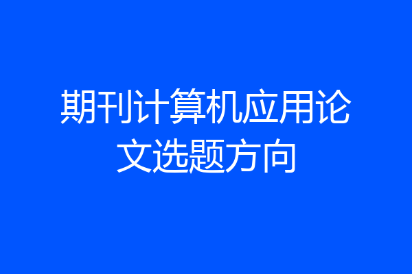 期刊计算机应用论文选题方向