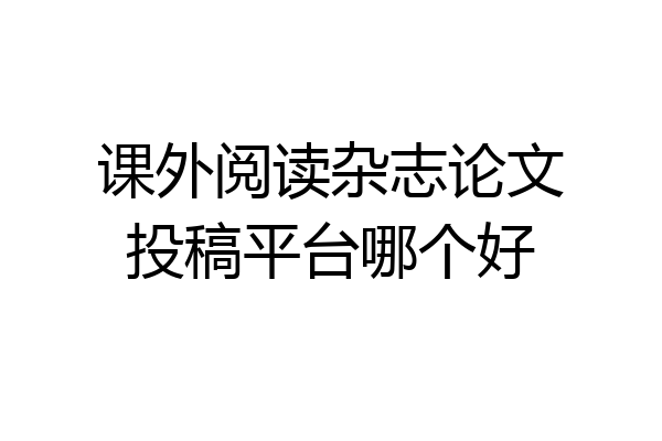 课外阅读杂志论文投稿平台哪个好