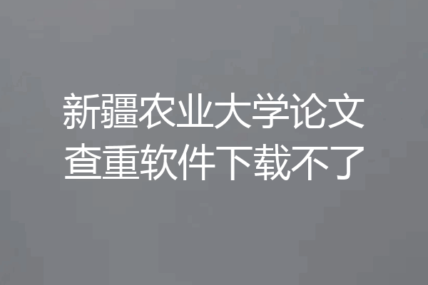 新疆农业大学论文查重软件下载不了