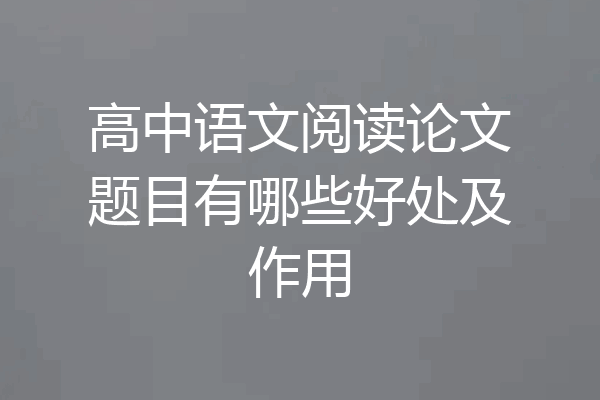 高中语文阅读论文题目有哪些好处及作用