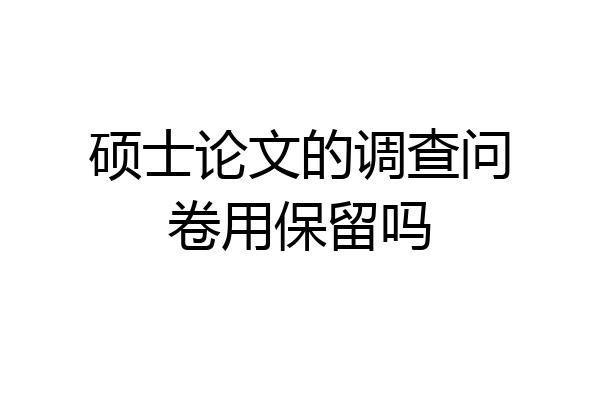 硕士论文的调查问卷用保留吗