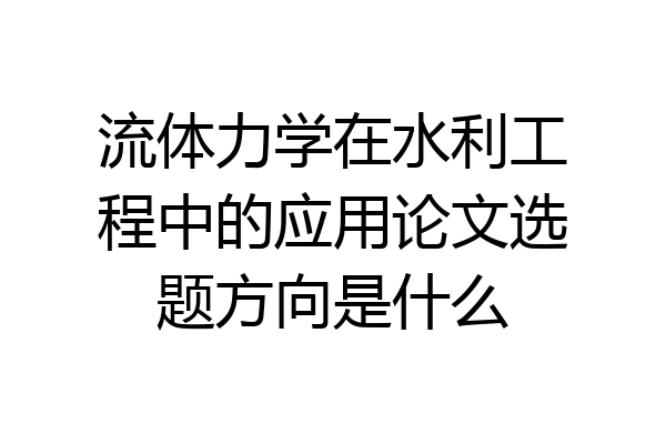 流体力学在水利工程中的应用论文选题方向是什么