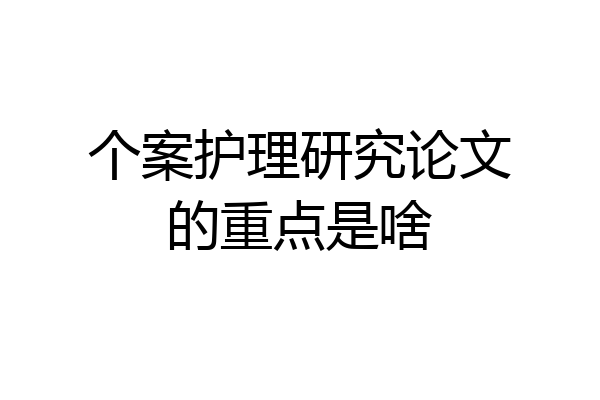 个案护理研究论文的重点是啥