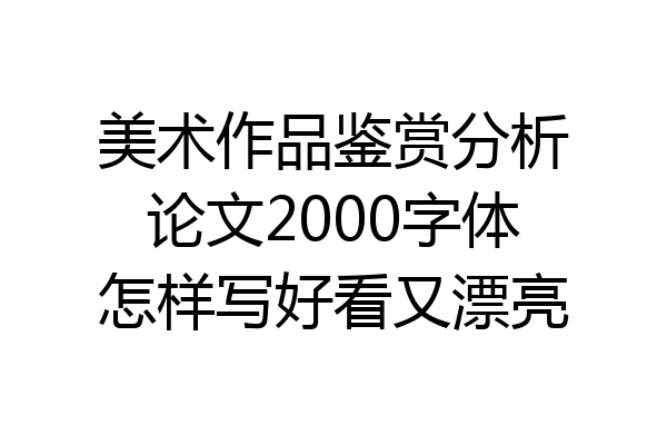 美术作品鉴赏分析论文2000字体怎样写好看又漂亮