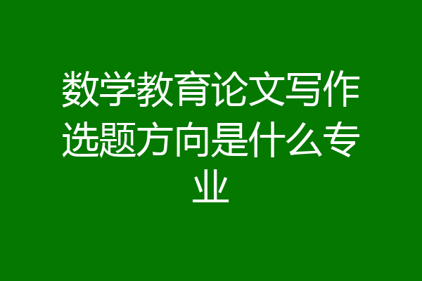 数学教育论文写作选题方向是什么专业