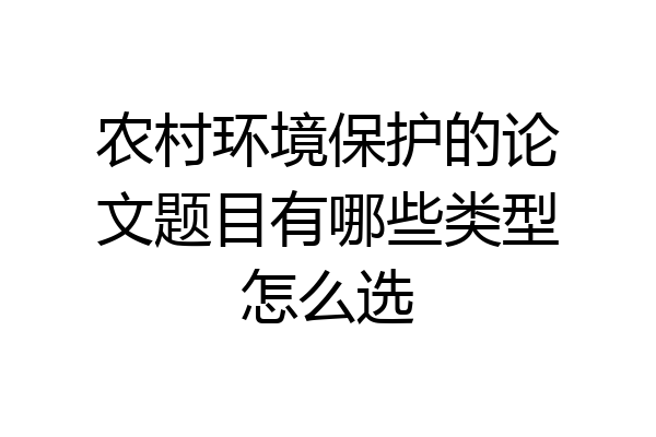 农村环境保护的论文题目有哪些类型怎么选