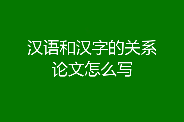 汉语和汉字的关系论文怎么写