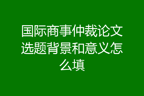 国际商事仲裁论文选题背景和意义怎么填