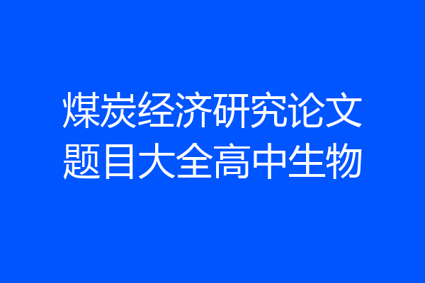 煤炭经济研究论文题目大全高中生物
