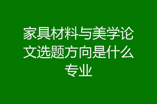 家具材料与美学论文选题方向是什么专业