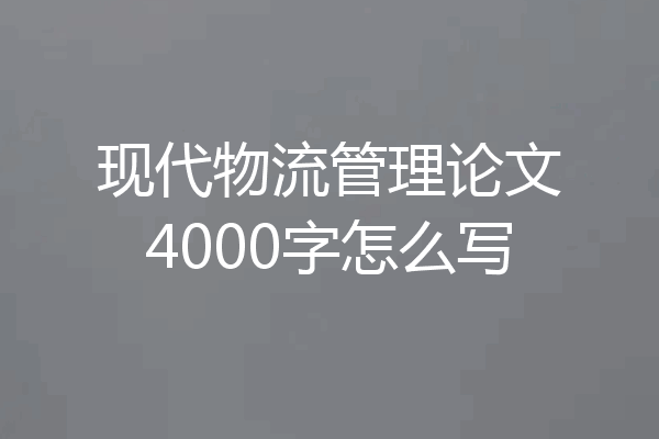 现代物流管理论文4000字怎么写