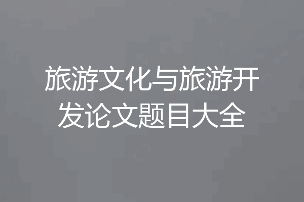 旅游文化与旅游开发论文题目大全