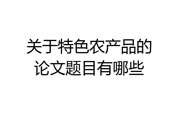 关于特色农产品的论文题目有哪些