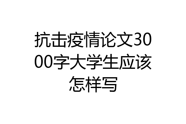 抗击疫情论文3000字大学生应该怎样写