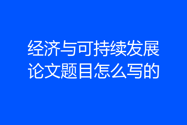 经济与可持续发展论文题目怎么写的