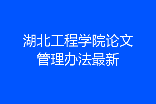 湖北工程学院论文管理办法最新