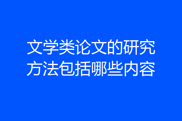 文学类论文的研究方法包括哪些内容