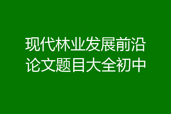 现代林业发展前沿论文题目大全初中
