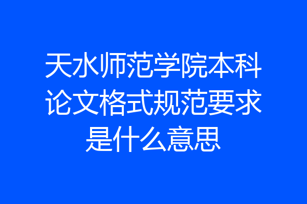 天水师范学院本科论文格式规范要求是什么意思