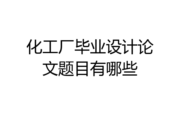 化工厂毕业设计论文题目有哪些