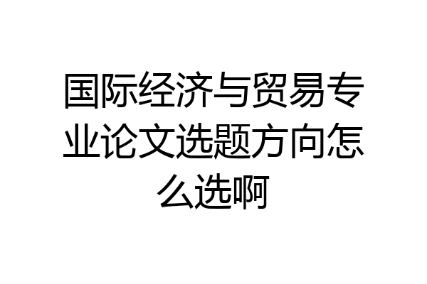 国际经济与贸易专业论文选题方向怎么选啊
