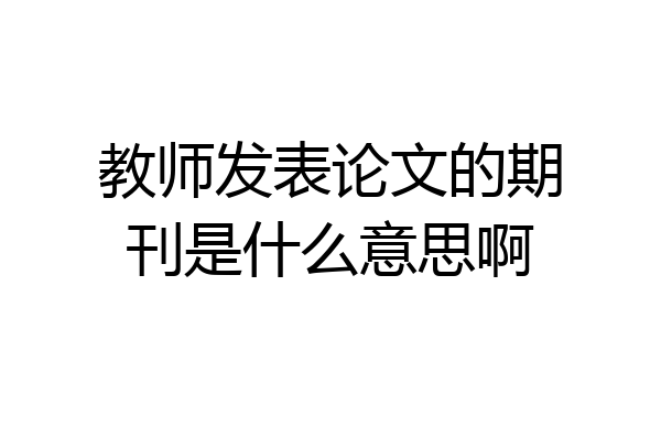 教师发表论文的期刊是什么意思啊