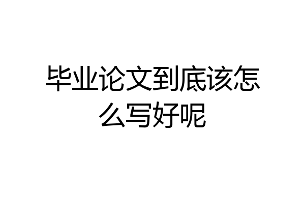 毕业论文到底该怎么写好呢