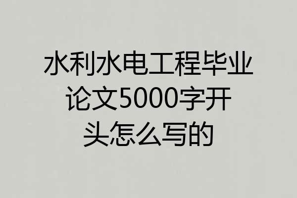 水利水电工程毕业论文5000字开头怎么写的
