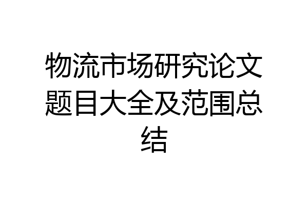 物流市场研究论文题目大全及范围总结