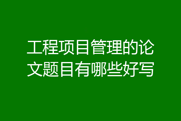工程项目管理的论文题目有哪些好写