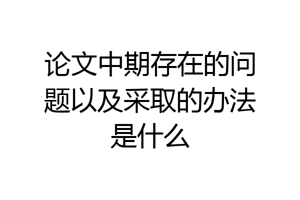 论文中期存在的问题以及采取的办法是什么