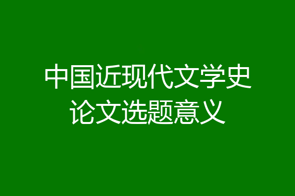 中国近现代文学史论文选题意义