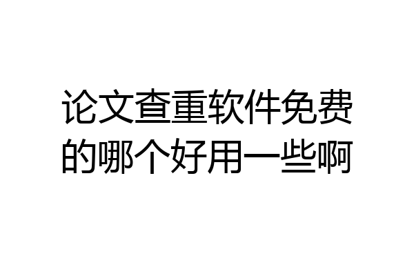 论文查重软件免费的哪个好用一些啊