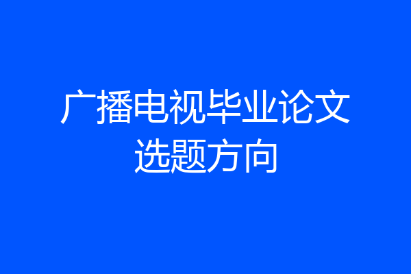 广播电视毕业论文选题方向