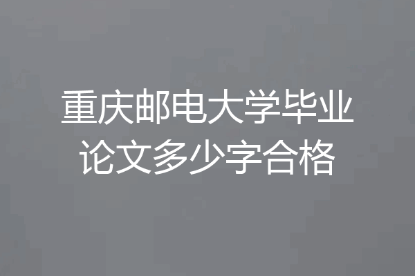 重庆邮电大学毕业论文多少字合格