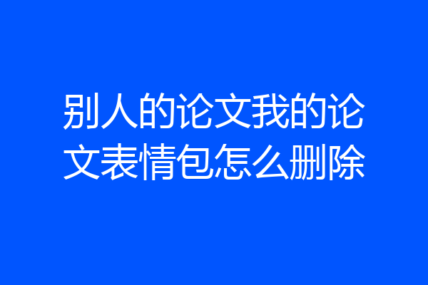 别人的论文我的论文表情包怎么删除