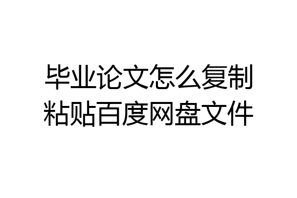 毕业论文怎么复制粘贴百度网盘文件
