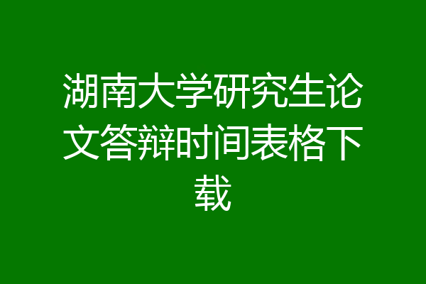 湖南大学研究生论文答辩时间表格下载