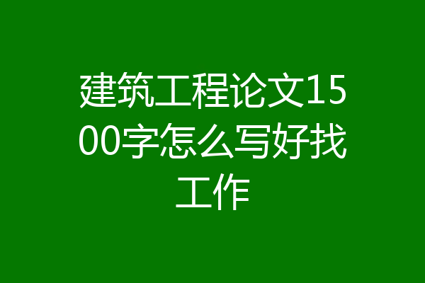 建筑工程论文1500字怎么写好找工作