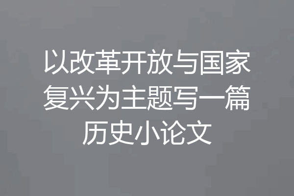 以改革开放与国家复兴为主题写一篇历史小论文