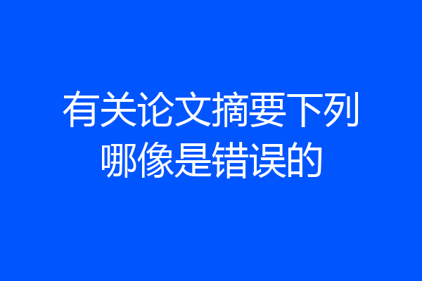 有关论文摘要下列哪像是错误的