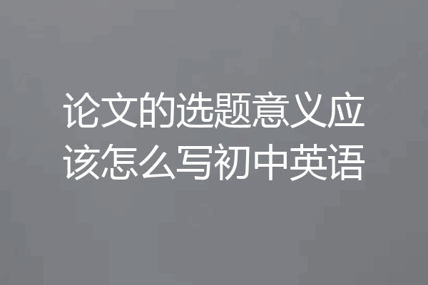 论文的选题意义应该怎么写初中英语