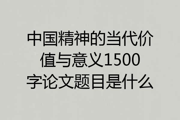 中国精神的当代价值与意义1500字论文题目是什么