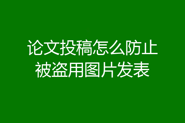 论文投稿怎么防止被盗用图片发表